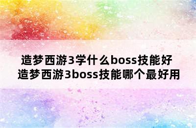 造梦西游3学什么boss技能好 造梦西游3boss技能哪个最好用